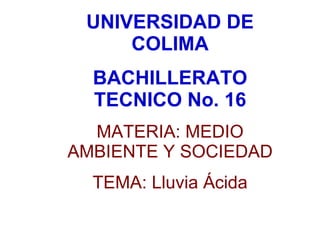 UNIVERSIDAD DE COLIMA BACHILLERATO TECNICO No. 16 MATERIA: MEDIO AMBIENTE Y SOCIEDAD TEMA: Lluvia Ácida 