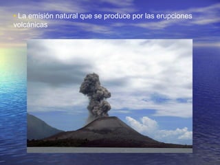 • La emisión natural que se produce por las erupciones
volcánicas

 