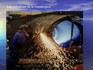 • Las industrias de la metalúrgica

 