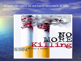 • El humo del cigarro es una fuente secundaria de esta
contaminación.

 