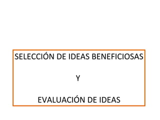 SELECCIÓN DE IDEAS BENEFICIOSAS Y  EVALUACIÓN DE IDEAS 