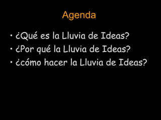 Agenda   ¿Qué es la Lluvia de Ideas? ¿Por qué la Lluvia de Ideas? ¿cómo hacer la Lluvia de Ideas? 