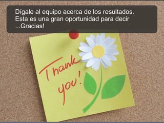 Dígale al equipo acerca de los resultados.  Esta es una gran oportunidad para decir ...Gracias! 