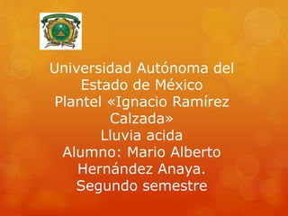 Universidad Autónoma del
Estado de México
Plantel «Ignacio Ramírez
Calzada»
Lluvia acida
Alumno: Mario Alberto
Hernández Anaya.
Segundo semestre
 