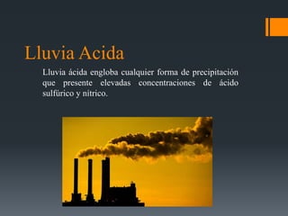 Lluvia Acida
Lluvia ácida engloba cualquier forma de precipitación
que presente elevadas concentraciones de ácido
sulfúrico y nítrico.
 