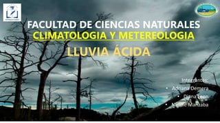 FACULTAD DE CIENCIAS NATURALES
CLIMATOLOGIA Y METEREOLOGIA
LLUVIA ÁCIDA
Integrantes:
• Adriana Demera
• Diana Leon
• Nicolle Manzaba
 