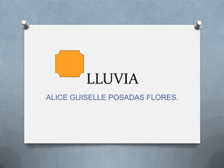 LLUVIA
ALICE GUISELLE POSADAS FLORES.
 