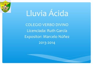 Lluvia Ácida
COLEGIO VERBO DIVINO
Licenciada: Ruth García
Expositor: Marcelo Núñez
2013-2014
 