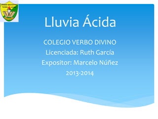 Lluvia Ácida
COLEGIO VERBO DIVINO
Licenciada: Ruth García
Expositor: Marcelo Núñez
2013-2014
 