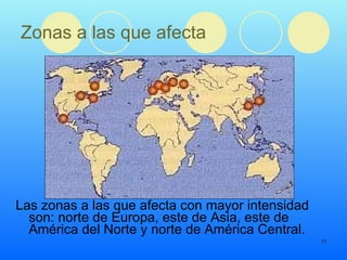 Zonas a las que afecta Las zonas a las que afecta con mayor intensidad son: norte de Europa, este de Asia, este de América del Norte y norte de América Central. 