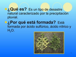 ¿Qué es?   Es un tipo de desastre natural caracterizado por la precipitación pluvial.  ¿Por qué está formada?   Está formada por ácido sulfúrico, ácido nítrico y H 2 O. 