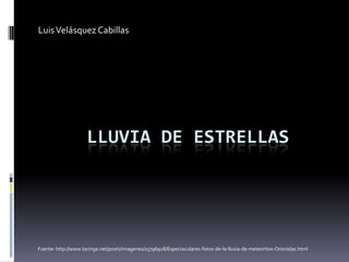 LLUVIA DE ESTRELLAS
LuisVelásquez Cabillas
Fuente: http://www.taringa.net/posts/imagenes/15796928/Espectaculares-fotos-de-la-lluvia-de-meteoritos-Orionidas.html
 
