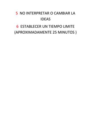5 NO INTERPRETAR O CAMBIAR LA
            IDEAS
 6 ESTABLECER UN TIEMPO LIMITE
(APROXIMADAMENTE 25 MINUTOS )
 