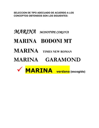 SELECCION DE TIPO ADECUADO DE ACUERDO A LOS
CONCEPTOS OBTENIDOS SON LOS SIGUIENTES:

MARINA

MONOTYPE CORSIVA

MARINA BODONI MT
MARINA
MARINA



TIMES NEW ROMAN

GARAMOND

MARINA

verdana (escogido)

 