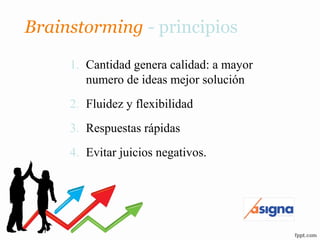 Brainstorming - principios
1. Cantidad genera calidad: a mayor
numero de ideas mejor solución
2. Fluidez y flexibilidad
3. Respuestas rápidas
4. Evitar juicios negativos.
 