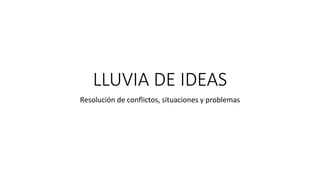 LLUVIA DE IDEAS
Resolución de conflictos, situaciones y problemas
 