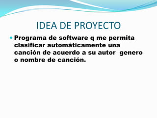 IDEA DE PROYECTOPrograma de software q me permita clasificar automáticamente una canción de acuerdo a su autor  genero o nombre de canción. 