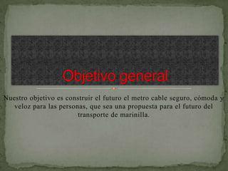 Nuestro objetivo es construir el futuro el metro cable seguro, cómoda y
   veloz para las personas, que sea una propuesta para el futuro del
                        transporte de marinilla.
 