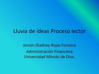 Lluvia de ideas Proceso lector
Jerson Diadney Rojas Fonseca
Administración Financiera
Universidad Minuto de Dios.
 