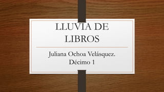 LLUVIA DE 
LIBROS 
Juliana Ochoa Velásquez. 
Décimo 1 
 