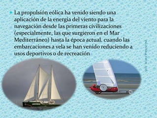  La propulsión eólica ha venido siendo una
aplicación de la energía del viento para la
navegación desde las primeras civilizaciones
(especialmente, las que surgieron en el Mar
Mediterráneo) hasta la época actual. cuando las
embarcaciones a vela se han venido reduciendo a
usos deportivos o de recreación
ING.ZUÑIGATAFUR,LUIS
 