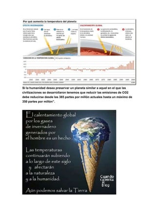Si la humanidad desea preservar un planeta similar a aquel en el que las
civilizaciones se desarrollaron tenemos que reducir las emisiones de CO2
debe reducirse desde las 385 partes por millón actuales hasta un máximo de
350 partes por millón”.
 