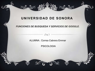 UNIVERSIDAD DE SONORA FUNCIONES DE BUSQUEDA Y SERVICIOS DE GOOGLE. ALUMNA: Correa Cabrera Emmar   PSICOLOGIA 