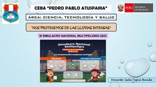 CEBA “PEDRO PABLO ATUSPARIA”
“NOS PROTEGEMOS DE LAS LLUVIAS INTENSAS”
Docente: Isela Tapia Banda
III SIMULACRO NACIONAL MULTIPELIGRO 2023
 