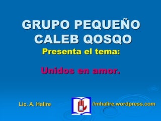 GRUPO PEQUEÑO
  CALEB QOSQO
          Presenta el tema:

         Unidos en amor.


Lic. A. Halire      //mhalire.wordpress.com
 