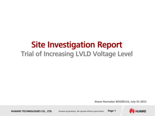 HUAWEI TECHNOLOGIES CO., LTD. Huawei proprietary. No spread without permission. Page 1
Site Investigation Report
Trial of Increasing LVLD Voltage Level
Alwan Ramadan WX289116, July-31-2015
 