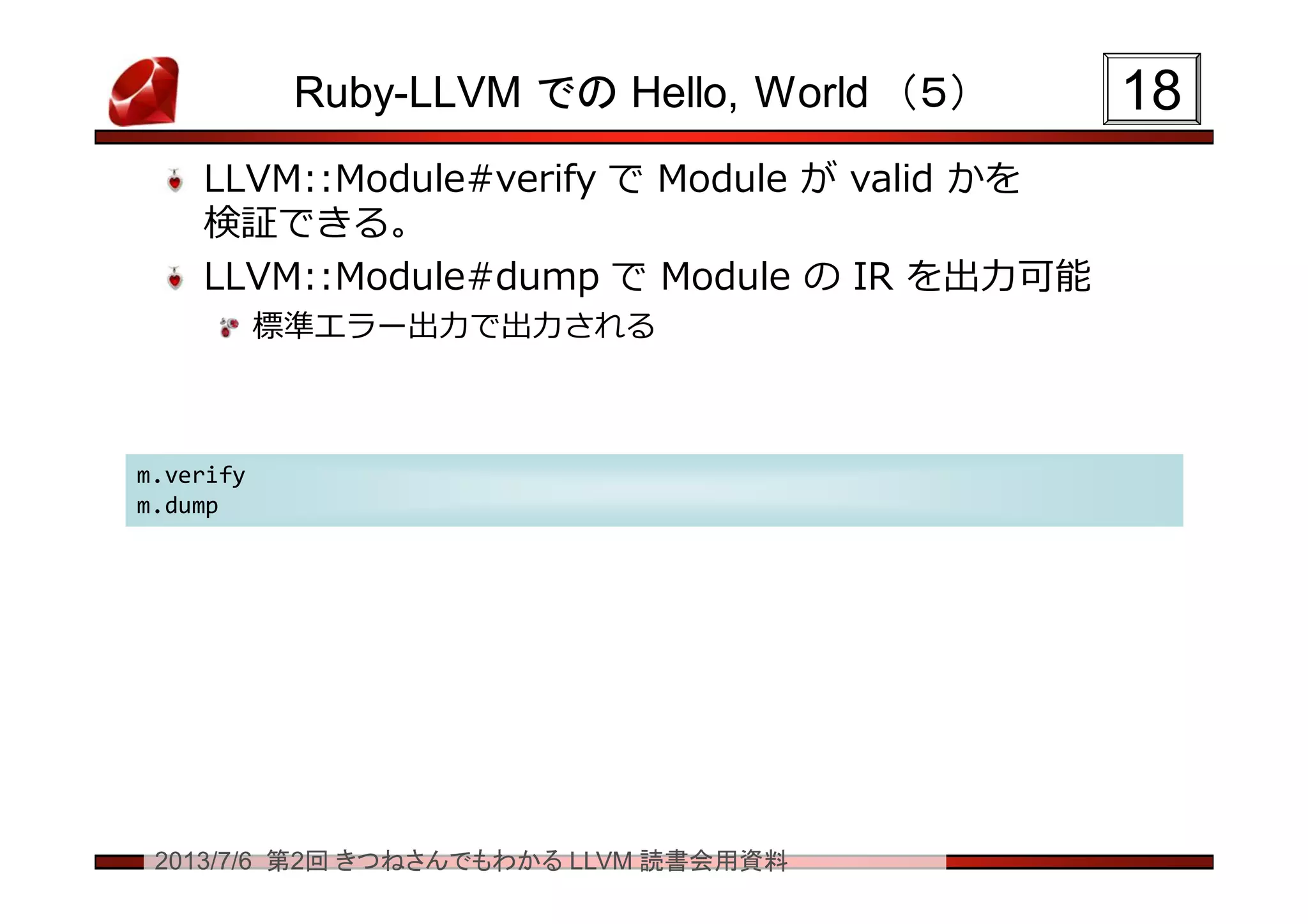 2013/7/6 第2回 きつねさんでもわかる LLVM 読書会用資料
Ruby-LLVM での Hello, World （５）
LLVM::Module#verify で Module が valid かを
検証できる。
LLVM::Module#dump で Module の IR を出力可能
標準エラー出力で出力される
1818
m.verify
m.dump
m.verify
m.dump
 