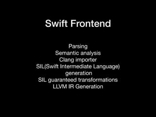 Swift Frontend
Parsing

Semantic analysis

Clang importer

SIL(Swift Intermediate Language)

generation 

SIL guaranteed transformations

LLVM IR Generation

 