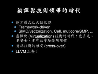 提綱
Compiler 大不同：走向 Binary translation,
virtualization, JIT/VM 等嶄新的應用模式
LLVM 簡介
 虛擬指令集 /IR
 高度整合的編譯器技術元件 (analyzer, code
 e...