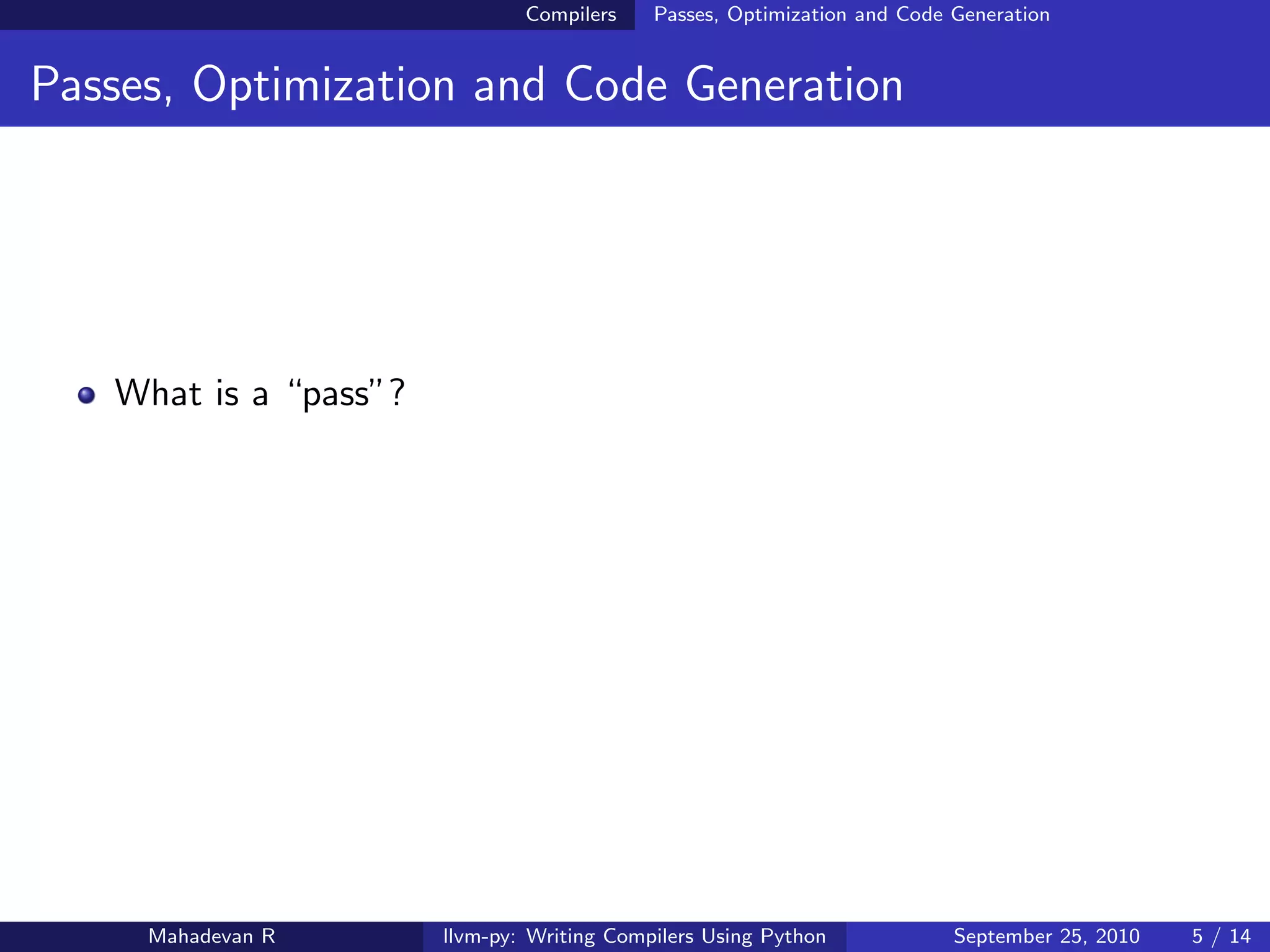 Compilers    Passes, Optimization and Code Generation


Passes, Optimization and Code Generation




   What is a “pass”?




     Mahadevan R       llvm-py: Writing Compilers Using Python            September 25, 2010   5 / 14
 
