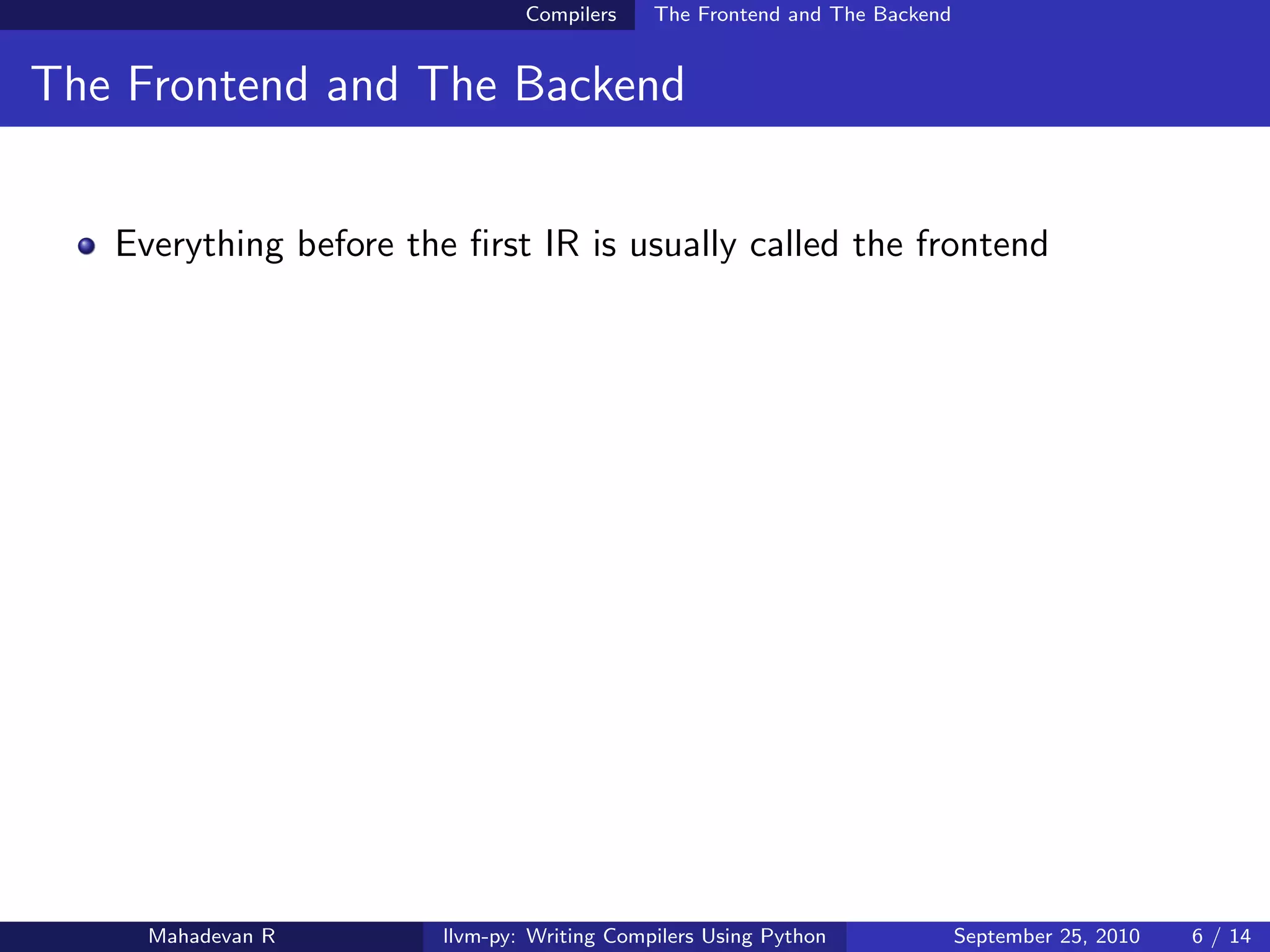 Compilers    The Frontend and The Backend


The Frontend and The Backend


   Everything before the ﬁrst IR is usually called the frontend




     Mahadevan R        llvm-py: Writing Compilers Using Python             September 25, 2010   6 / 14
 