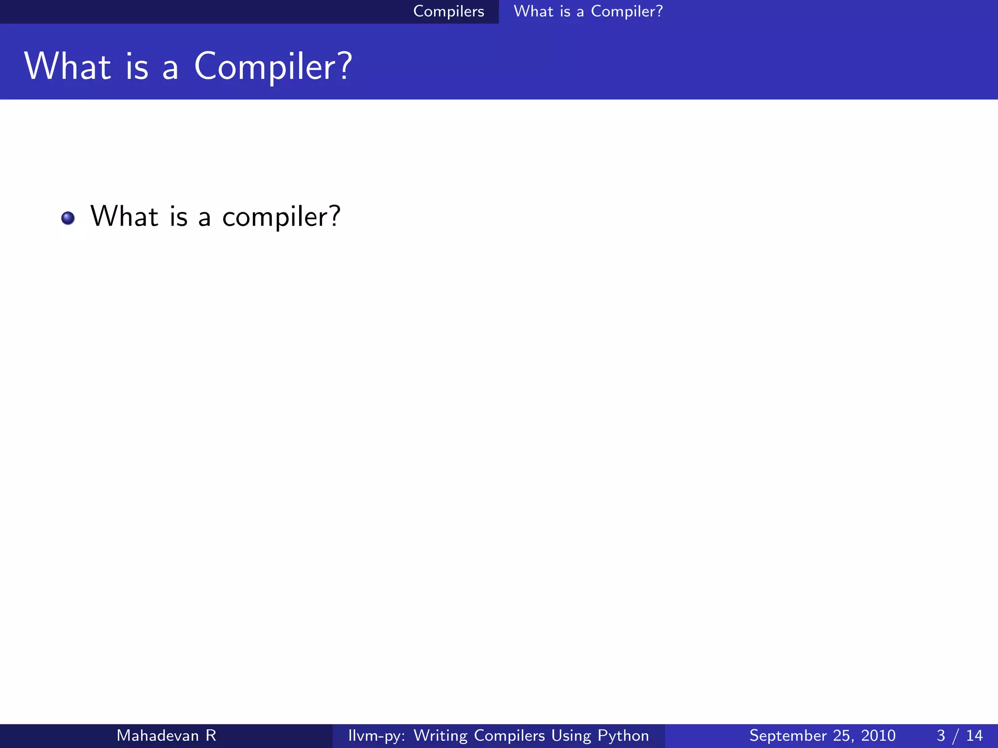 Compilers    What is a Compiler?


What is a Compiler?


   What is a compiler?




     Mahadevan R         llvm-py: Writing Compilers Using Python    September 25, 2010   3 / 14
 
