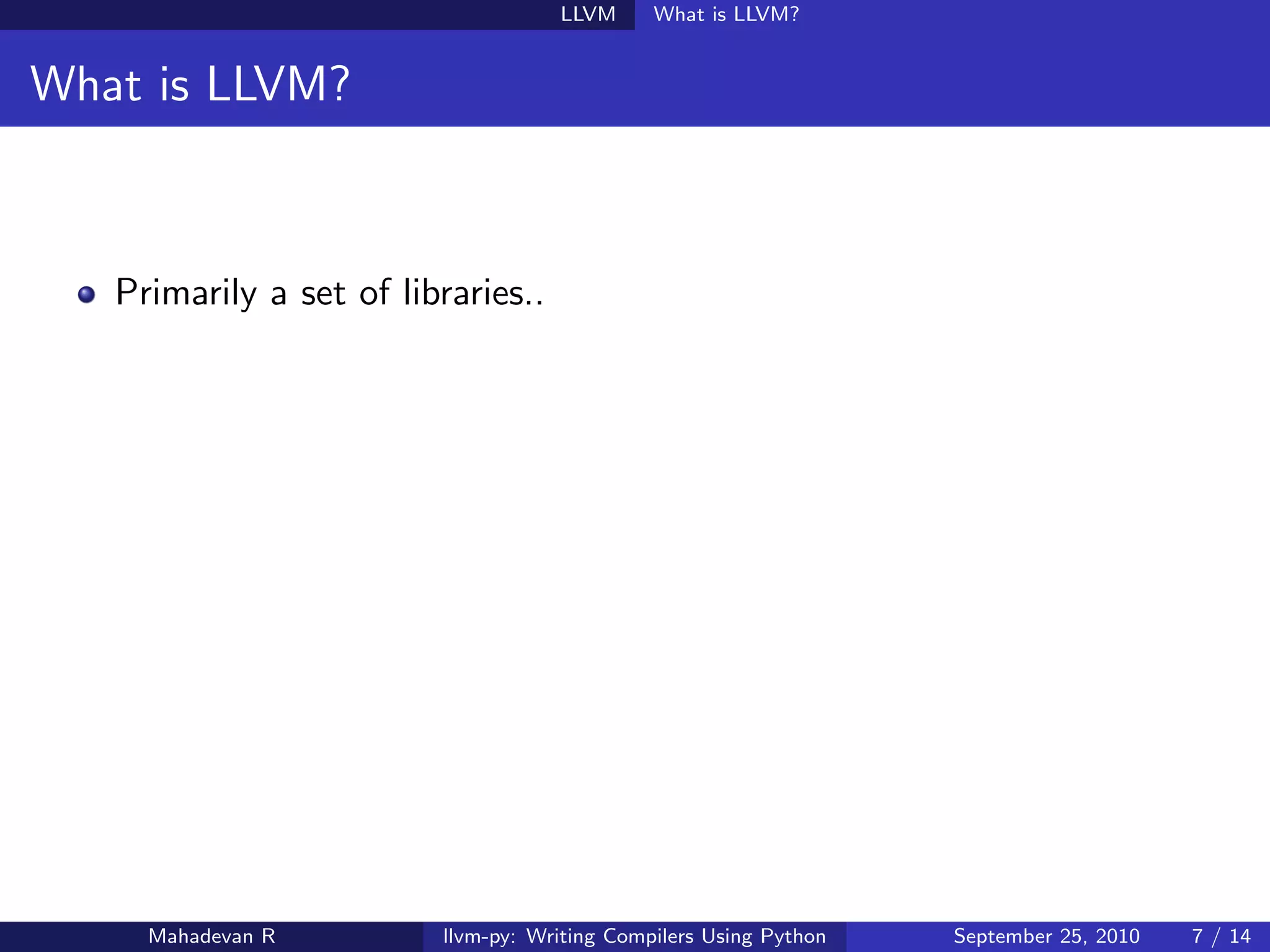 LLVM      What is LLVM?


What is LLVM?



   Primarily a set of libraries..




     Mahadevan R         llvm-py: Writing Compilers Using Python   September 25, 2010   7 / 14
 