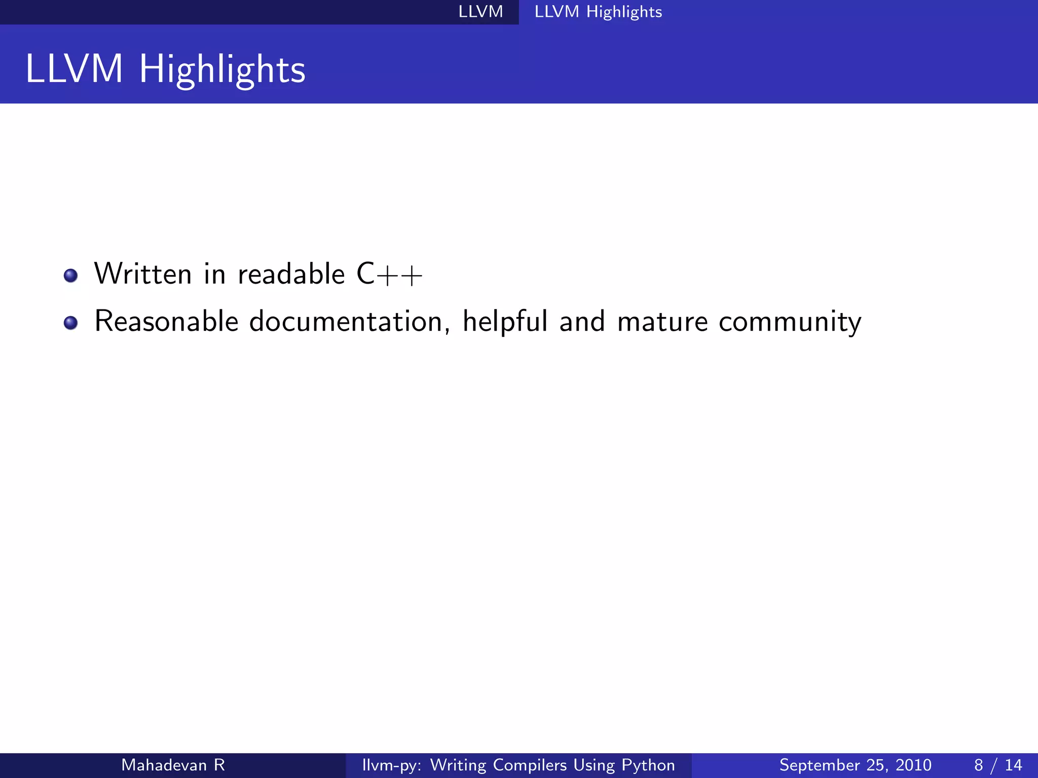 LLVM      LLVM Highlights


LLVM Highlights



   Written in readable C++
   Reasonable documentation, helpful and mature community




     Mahadevan R     llvm-py: Writing Compilers Using Python   September 25, 2010   8 / 14
 