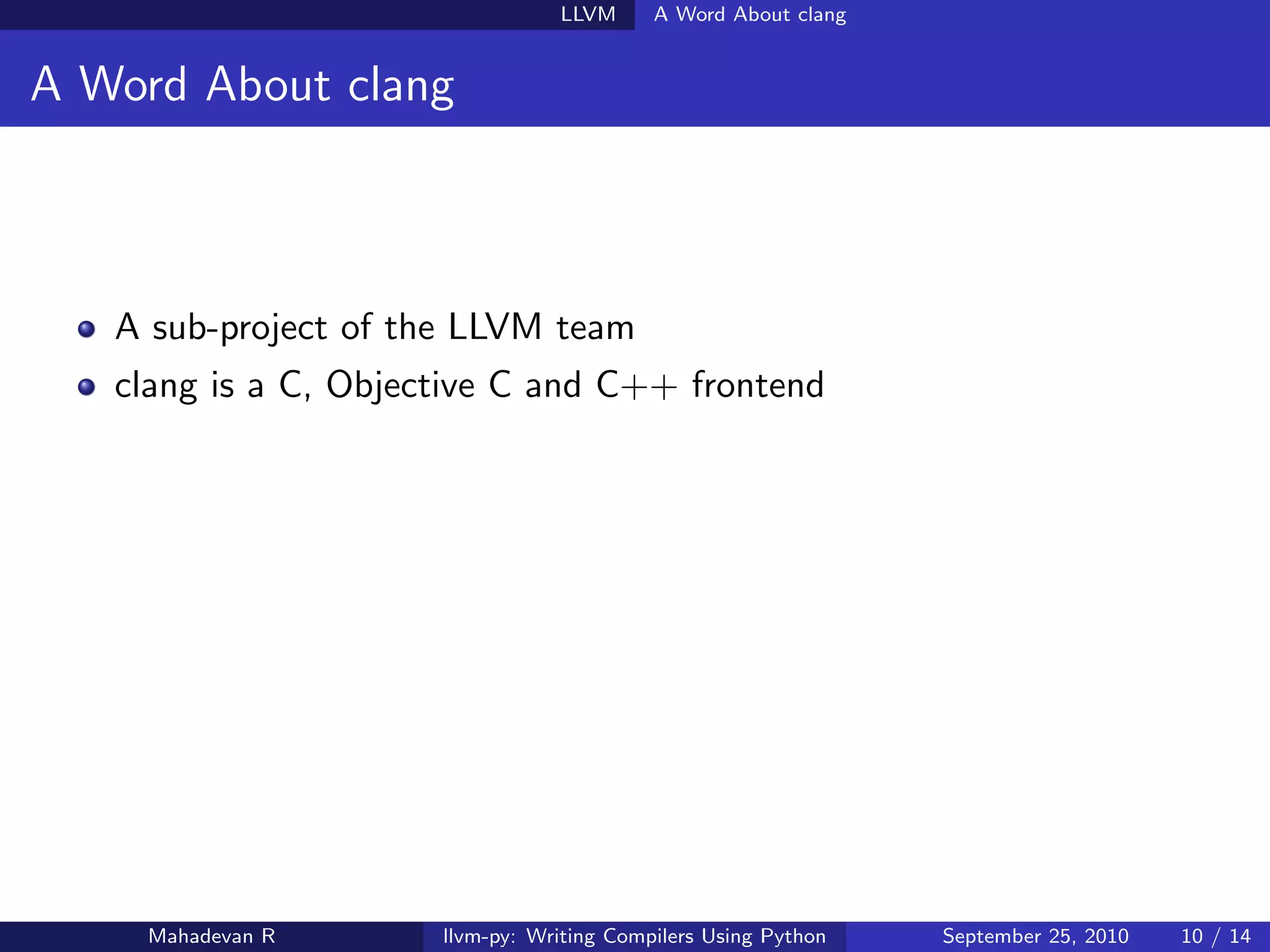 LLVM      A Word About clang


A Word About clang



   A sub-project of the LLVM team
   clang is a C, Objective C and C++ frontend




    Mahadevan R       llvm-py: Writing Compilers Using Python   September 25, 2010   10 / 14
 