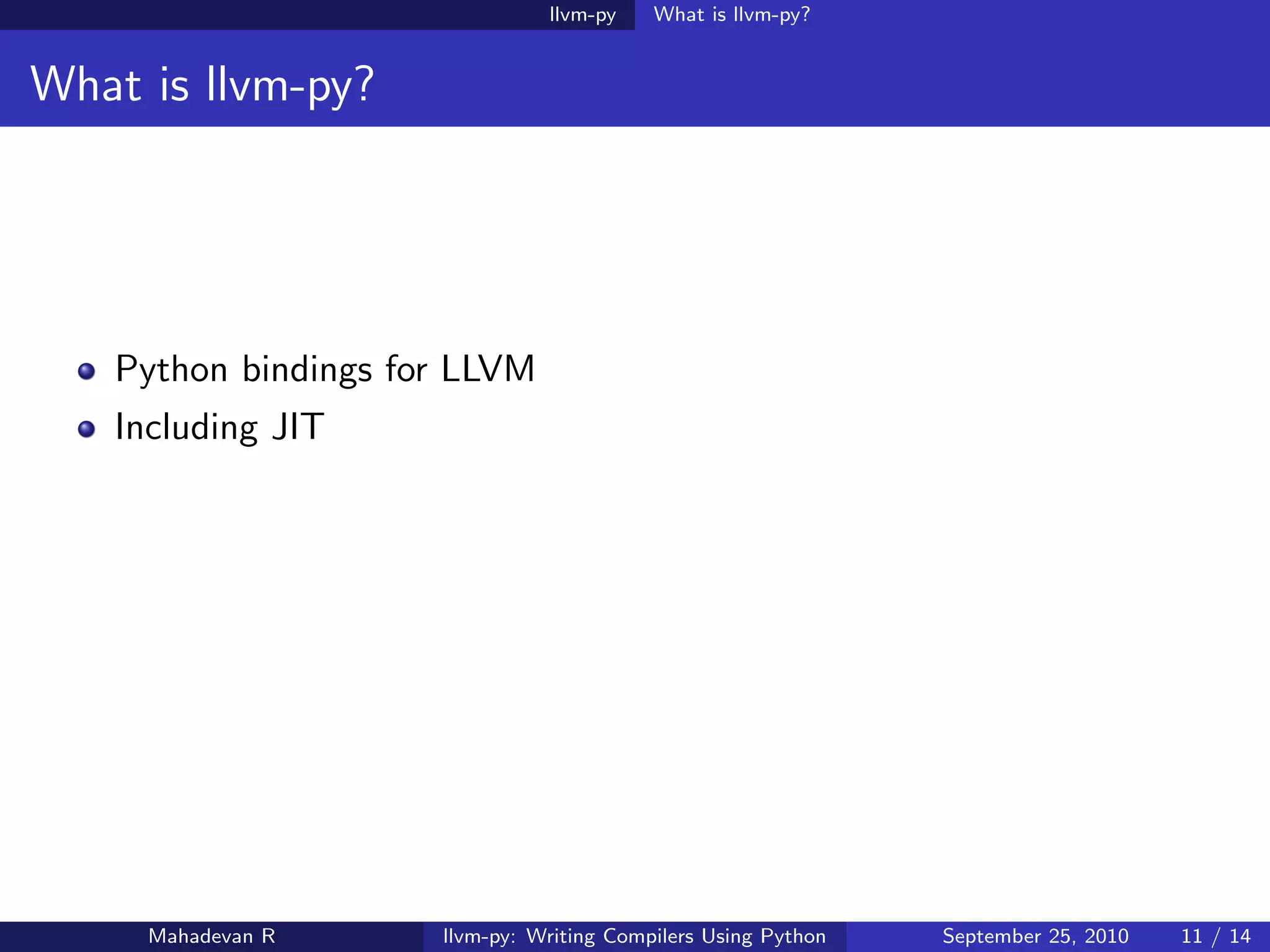 llvm-py    What is llvm-py?


What is llvm-py?




   Python bindings for LLVM
   Including JIT




     Mahadevan R     llvm-py: Writing Compilers Using Python   September 25, 2010   11 / 14
 