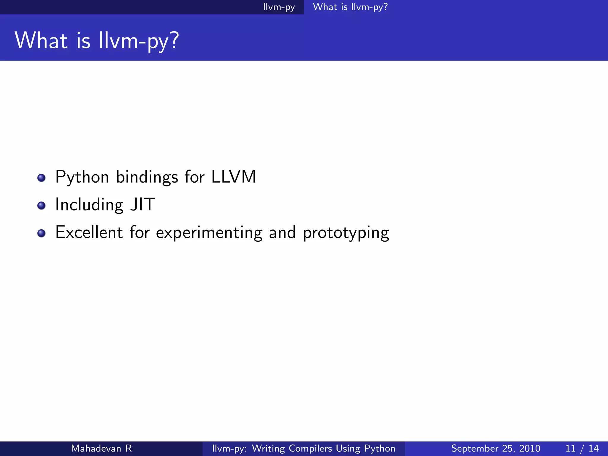 llvm-py    What is llvm-py?


What is llvm-py?




   Python bindings for LLVM
   Including JIT
   Excellent for experimenting and prototyping




     Mahadevan R       llvm-py: Writing Compilers Using Python   September 25, 2010   11 / 14
 