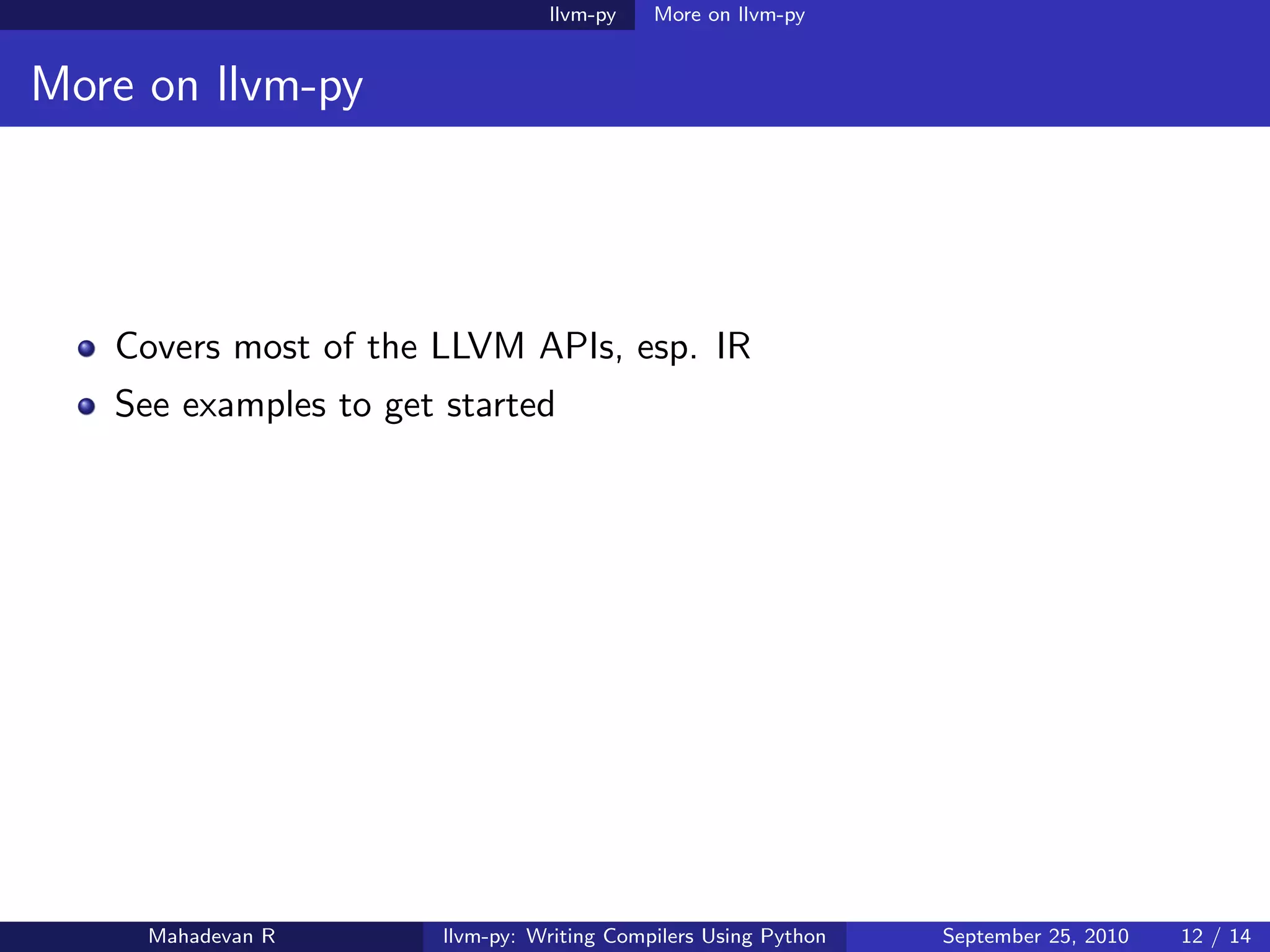 llvm-py    More on llvm-py


More on llvm-py




   Covers most of the LLVM APIs, esp. IR
   See examples to get started




     Mahadevan R       llvm-py: Writing Compilers Using Python   September 25, 2010   12 / 14
 