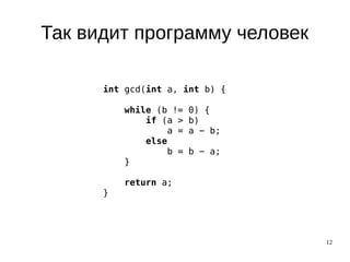 12
Так видит программу человек
int gcd(int a, int b) {
while (b != 0) {
if (a > b)
a = a − b;
else
b = b − a;
}
return a;
}
 
