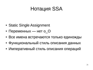 21
Нотация SSA
● Static Single Assignment
● Переменных — нет о_О
● Все имена встречаются только единожды
● Функциональный стиль описания данных
● Императивный стиль описания операций
 