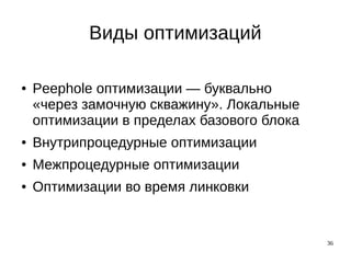36
Виды оптимизаций
● Peephole оптимизации — буквально
«через замочную скважину». Локальные
оптимизации в пределах базового блока
● Внутрипроцедурные оптимизации
● Межпроцедурные оптимизации
● Оптимизации во время линковки
 