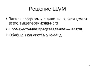 9
Решение LLVM
● Запись программы в виде, не зависящем от
всего вышеперечисленного
● Промежуточное представление — IR код
● Обобщенная система команд
 
