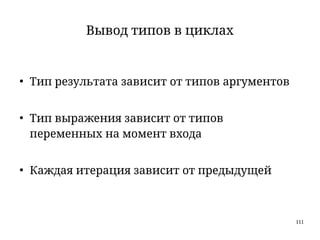 111
Вывод типов в циклах
●
Тип результата зависит от типов аргументов
●
Тип выражения зависит от типов
переменных на момент входа
●
Каждая итерация зависит от предыдущей
 