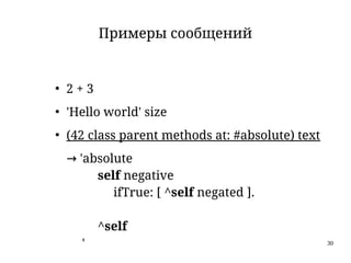 30
Примеры сообщений
●
2 + 3
●
'Hello world' size
●
(42 class parent methods at: #absolute) text
→ 'absolute
self negative
ifTrue: [ ^self negated ].
^self
'
 