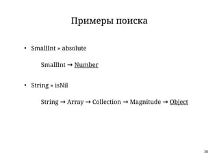 38
Примеры поиска
●
SmallInt » absolute
SmallInt → Number
●
String » isNil
String → Array → Collection → Magnitude → Object
 