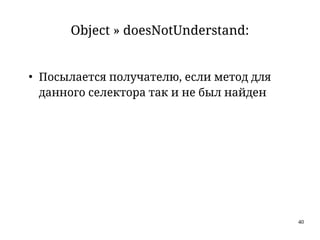 40
Object » doesNotUnderstand:
●
Посылается получателю, если метод для
данного селектора так и не был найден
 